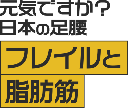 元気ですか？日本の足腰 フレイルと脂肪筋