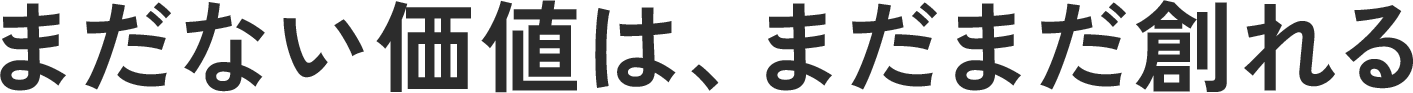 まだない価値は、まだまだ創れる